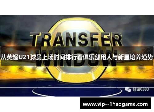 从英超U21球员上场时间排行看俱乐部用人与新星培养趋势