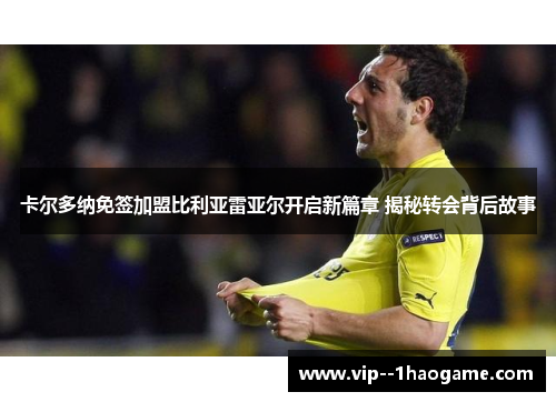 卡尔多纳免签加盟比利亚雷亚尔开启新篇章 揭秘转会背后故事