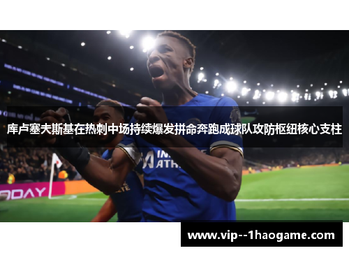 库卢塞夫斯基在热刺中场持续爆发拼命奔跑成球队攻防枢纽核心支柱 库卢塞夫斯基在热刺中场持续爆发拼命奔跑成球队攻防枢纽核心支柱