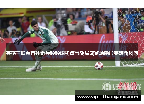 英格兰联赛替补奇兵频频建功改写战局成赛场隐形英雄新风向