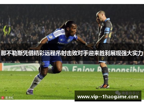 那不勒斯凭借精彩远程吊射击败对手迎来胜利展现强大实力