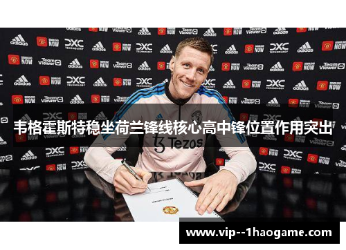 韦格霍斯特稳坐荷兰锋线核心高中锋位置作用突出