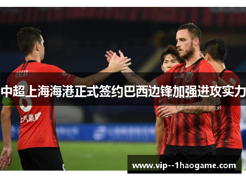 中超上海海港正式签约巴西边锋加强进攻实力