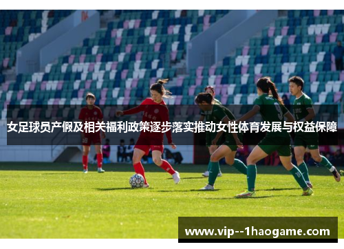 女足球员产假及相关福利政策逐步落实推动女性体育发展与权益保障