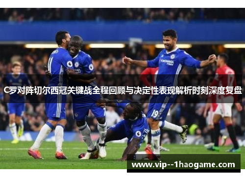 C罗对阵切尔西冠关键战全程回顾与决定性表现解析时刻深度复盘 C罗对阵切尔西冠关键战全程回顾与决定性表现解析时刻深度复盘