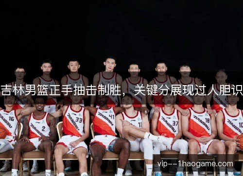 吉林男篮正手抽击制胜,关键分展现过人胆识 吉林男篮正手抽击制胜,关键分展现过人胆识
