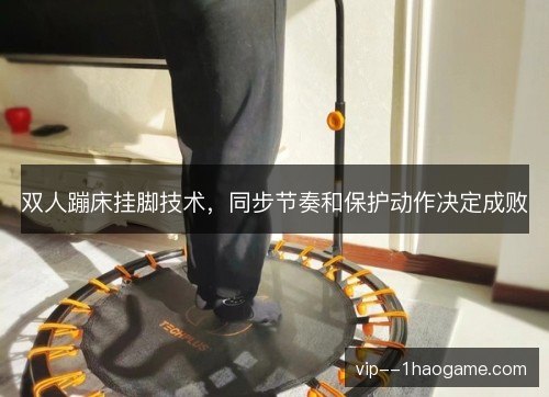 双人蹦床挂脚技术,同步节奏和保护动作决定成败 双人蹦床挂脚技术,同步节奏和保护动作决定成败