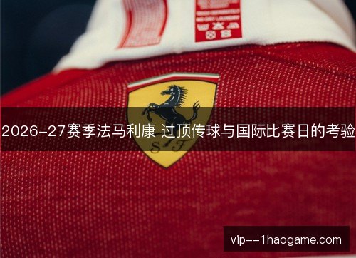 2026-27赛季法马利康 过顶传球与国际比赛日的考验 2026-27赛季法马利康 过顶传球与国际比赛日的考验